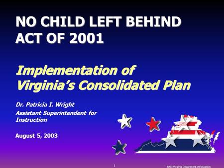 1 8//03 Virginia Department of Education NO CHILD LEFT BEHIND ACT OF 2001 Implementation of Virginia’s Consolidated Plan Dr. Patricia I. Wright Assistant.