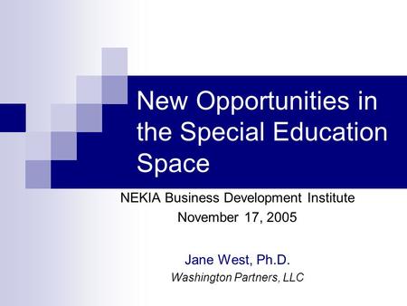 New Opportunities in the Special Education Space NEKIA Business Development Institute November 17, 2005 Jane West, Ph.D. Washington Partners, LLC.