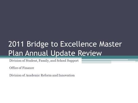 2011 Bridge to Excellence Master Plan Annual Update Review Division of Student, Family, and School Support Office of Finance Division of Academic Reform.