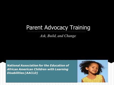 Parent Advocacy Training Ask, Build, and Change National Association for the Education of African American Children with Learning Disabilities (AACLD)