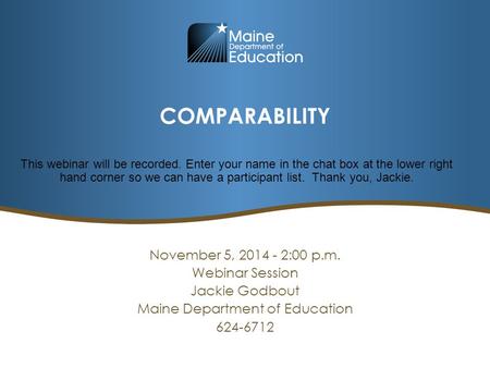 COMPARABILITY November 5, 2014 - 2:00 p.m. Webinar Session Jackie Godbout Maine Department of Education 624-6712 This webinar will be recorded. Enter your.