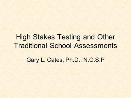 High Stakes Testing and Other Traditional School Assessments Gary L. Cates, Ph.D., N.C.S.P.