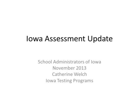 Iowa Assessment Update School Administrators of Iowa November 2013 Catherine Welch Iowa Testing Programs.