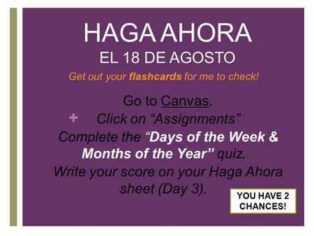 + HAGA AHORA EL 18 DE AGOSTO Get out your flashcards for me to check! 1. Go to Canvas. 2. Click on “Assignments” 3. Complete the “Days of the Week & Months.
