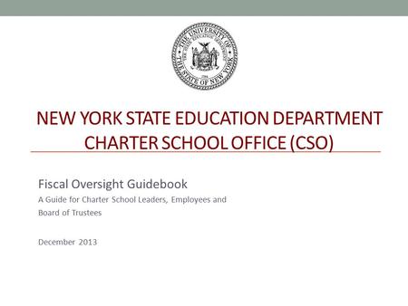 NEW YORK STATE EDUCATION DEPARTMENT CHARTER SCHOOL OFFICE (CSO) Fiscal Oversight Guidebook A Guide for Charter School Leaders, Employees and Board of Trustees.