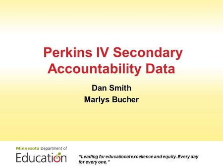 Perkins IV Secondary Accountability Data Dan Smith Marlys Bucher “Leading for educational excellence and equity. Every day for every one.”