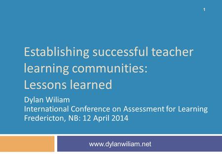 Establishing successful teacher learning communities: Lessons learned Dylan Wiliam International Conference on Assessment for Learning Fredericton, NB: