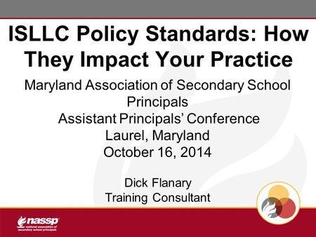 ISLLC Policy Standards: How They Impact Your Practice Maryland Association of Secondary School Principals Assistant Principals’ Conference Laurel, Maryland.