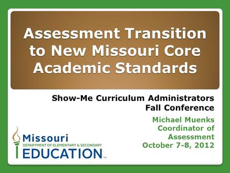 Assessment Transition to New Missouri Core Academic Standards Show-Me Curriculum Administrators Fall Conference Michael Muenks Coordinator of Assessment.
