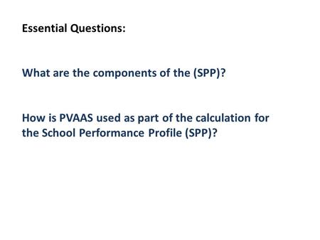 Essential Questions: What are the components of the (SPP)? How is PVAAS used as part of the calculation for the School Performance Profile (SPP)?