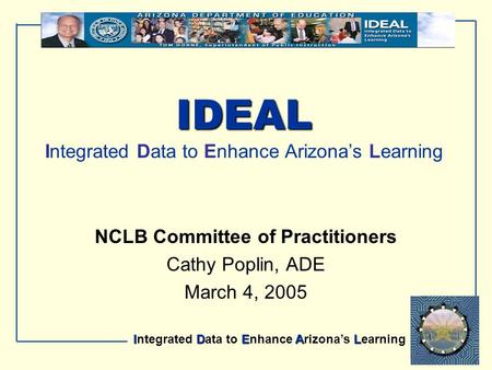 IDEAL Integrated Data to Enhance Arizona’s Learning IDEAL IDEAL Integrated Data to Enhance Arizona’s Learning NCLB Committee of Practitioners Cathy Poplin,