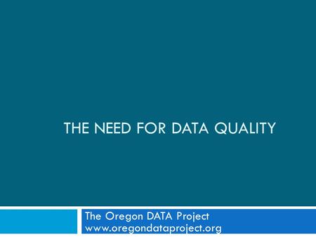 THE NEED FOR DATA QUALITY The Oregon DATA Project www.oregondataproject.org.