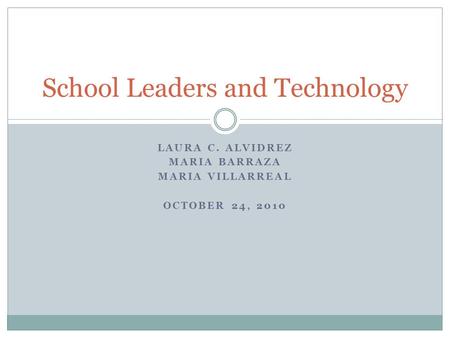 LAURA C. ALVIDREZ MARIA BARRAZA MARIA VILLARREAL OCTOBER 24, 2010 School Leaders and Technology.