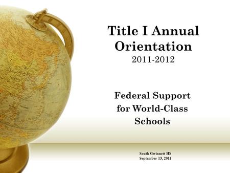 Title I Annual Orientation 2011-2012 Federal Support for World-Class Schools South Gwinnett HS September 13, 2011.
