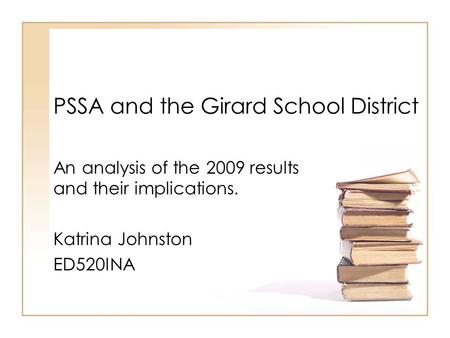 PSSA and the Girard School District An analysis of the 2009 results and their implications. Katrina Johnston ED520INA.