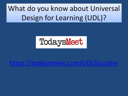 Https://todaysmeet.com/UDLGoucher What do you know about Universal Design for Learning (UDL)?