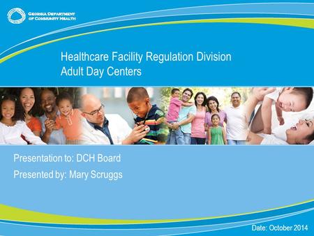 0 Presentation to: DCH Board Presented by: Mary Scruggs Date: October 2014 Healthcare Facility Regulation Division Adult Day Centers.