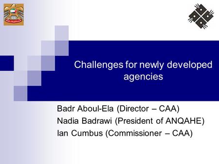 Challenges for newly developed agencies Badr Aboul-Ela (Director – CAA) Nadia Badrawi (President of ANQAHE) Ian Cumbus (Commissioner – CAA)
