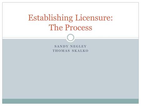 SANDY NEGLEY THOMAS SKALKO Establishing Licensure: The Process.