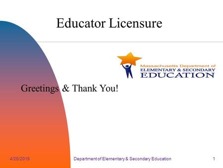 4/25/2015Department of Elementary & Secondary Education1 Educator Licensure Greetings & Thank You!