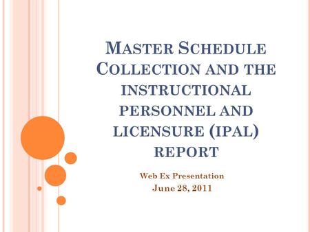 M ASTER S CHEDULE C OLLECTION AND THE INSTRUCTIONAL PERSONNEL AND LICENSURE ( IPAL ) REPORT Web Ex Presentation June 28, 2011.