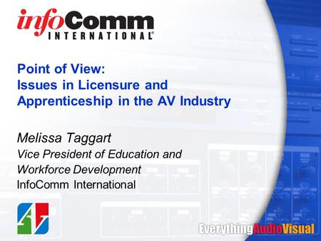Point of View: Issues in Licensure and Apprenticeship in the AV Industry Melissa Taggart Vice President of Education and Workforce Development InfoComm.