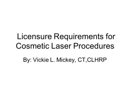Licensure Requirements for Cosmetic Laser Procedures By: Vickie L. Mickey, CT,CLHRP.