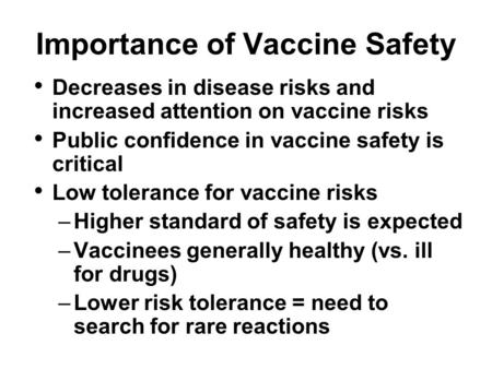 Importance of Vaccine Safety Decreases in disease risks and increased attention on vaccine risks Public confidence in vaccine safety is critical Low tolerance.