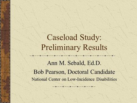 Caseload Study: Preliminary Results Ann M. Sebald, Ed.D. Bob Pearson, Doctoral Candidate National Center on Low-Incidence Disabilities.