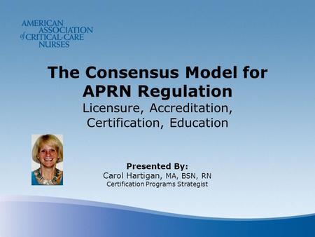 The Consensus Model for APRN Regulation Licensure, Accreditation, Certification, Education Presented By: Carol Hartigan, MA, BSN, RN Certification Programs.