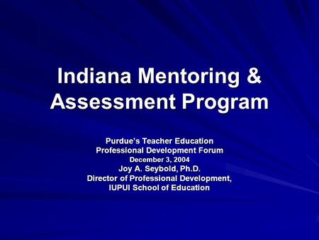 Indiana Mentoring & Assessment Program Purdue’s Teacher Education Professional Development Forum December 3, 2004 Joy A. Seybold, Ph.D. Director of Professional.