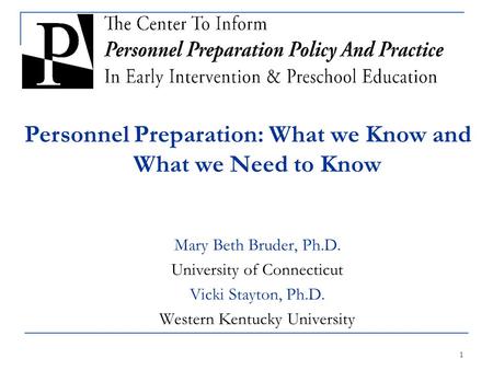 1 Mary Beth Bruder, Ph.D. University of Connecticut Vicki Stayton, Ph.D. Western Kentucky University Personnel Preparation: What we Know and What we Need.