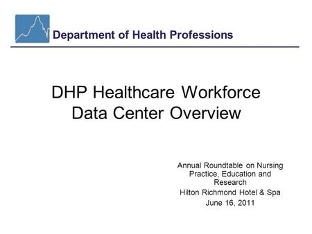Department of Health Professions DHP Healthcare Workforce Data Center Overview Annual Roundtable on Nursing Practice, Education and Research Hilton Richmond.