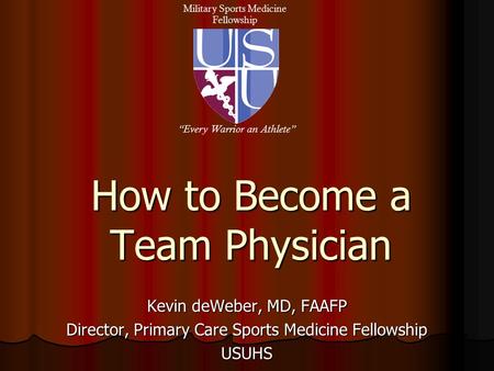 How to Become a Team Physician Kevin deWeber, MD, FAAFP Director, Primary Care Sports Medicine Fellowship USUHS Military Sports Medicine Fellowship “Every.