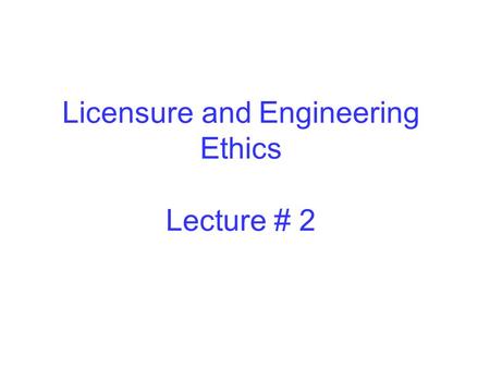 Licensure and Engineering Ethics Lecture # 2
