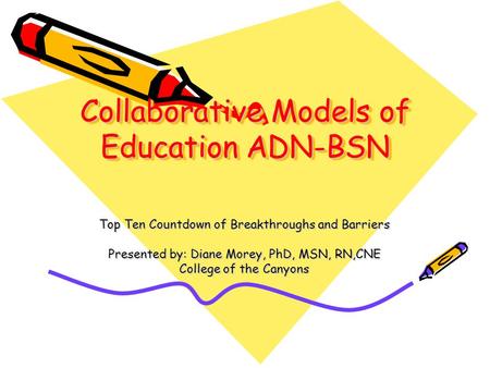 Collaborative Models of Education ADN-BSN Top Ten Countdown of Breakthroughs and Barriers Presented by: Diane Morey, PhD, MSN, RN,CNE College of the Canyons.