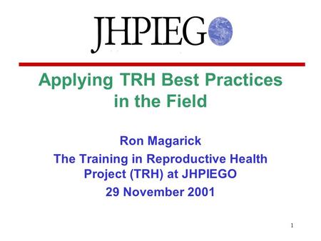 1 Applying TRH Best Practices in the Field Ron Magarick The Training in Reproductive Health Project (TRH) at JHPIEGO 29 November 2001.