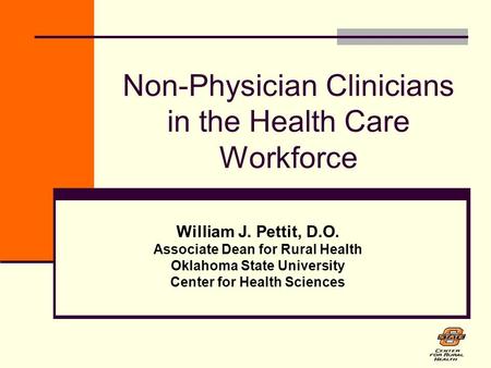 Non-Physician Clinicians in the Health Care Workforce William J. Pettit, D.O. Associate Dean for Rural Health Oklahoma State University Center for Health.
