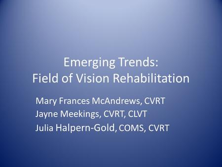 Emerging Trends: Field of Vision Rehabilitation Mary Frances McAndrews, CVRT Jayne Meekings, CVRT, CLVT Julia Halpern-Gold, COMS, CVRT.