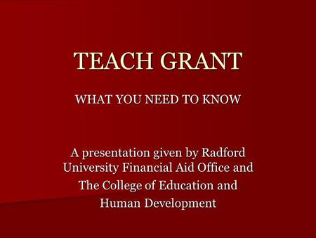 TEACH GRANT WHAT YOU NEED TO KNOW A presentation given by Radford University Financial Aid Office and The College of Education and Human Development.