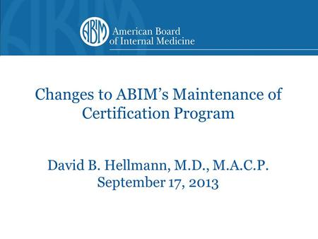 Changes to ABIM’s Maintenance of Certification Program David B. Hellmann, M.D., M.A.C.P. September 17, 2013.