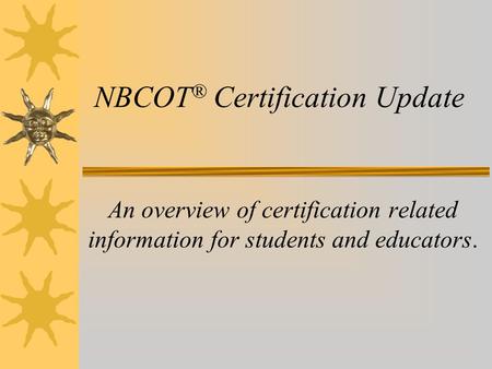 NBCOT ® Certification Update An overview of certification related information for students and educators.