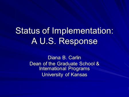 Status of Implementation: A U.S. Response Diana B. Carlin Dean of the Graduate School & International Programs University of Kansas.