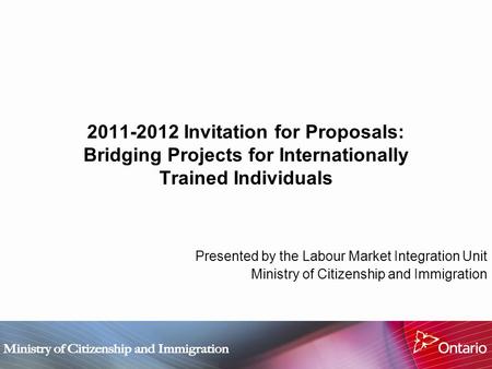 2011-2012 Invitation for Proposals: Bridging Projects for Internationally Trained Individuals Presented by the Labour Market Integration Unit Ministry.