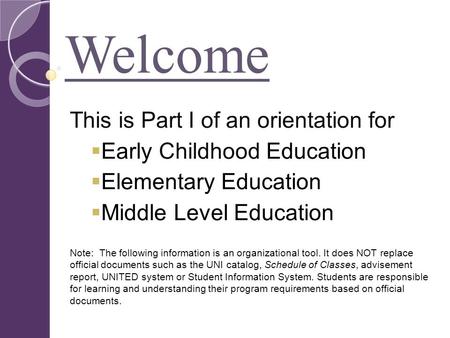 Welcome This is Part I of an orientation for  Early Childhood Education  Elementary Education  Middle Level Education Note: The following information.