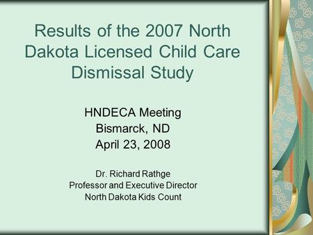 Results of the 2007 North Dakota Licensed Child Care Dismissal Study HNDECA Meeting Bismarck, ND April 23, 2008 Dr. Richard Rathge Professor and Executive.