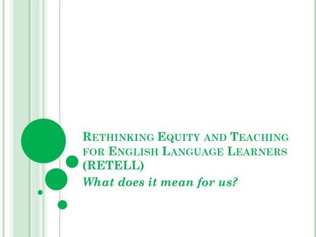 R ETHINKING E QUITY AND T EACHING FOR E NGLISH L ANGUAGE L EARNERS (RETELL) What does it mean for us?