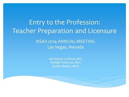 Entry to the Profession: Teacher Preparation and Licensure NSAII 2014 ANNUAL MEETING Las Vegas, Nevada Ann Nutter Coffman, NEA Richelle Patterson, NEA.