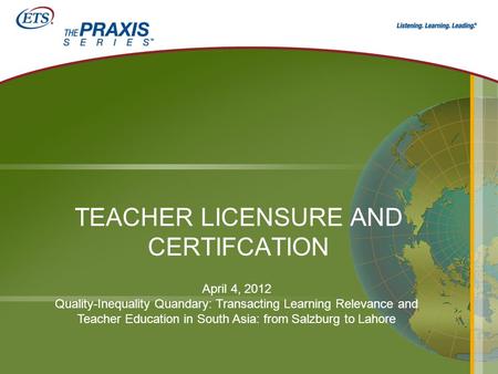 TEACHER LICENSURE AND CERTIFCATION April 4, 2012 Quality-Inequality Quandary: Transacting Learning Relevance and Teacher Education in South Asia: from.
