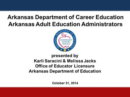 Arkansas Department of Career Education Arkansas Adult Education Administrators presented by Karli Saracini & Melissa Jacks Office of Educator Licensure.